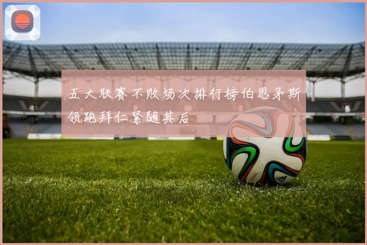 五大联赛不败场次排行榜伯恩茅斯领跑拜仁紧随其后
