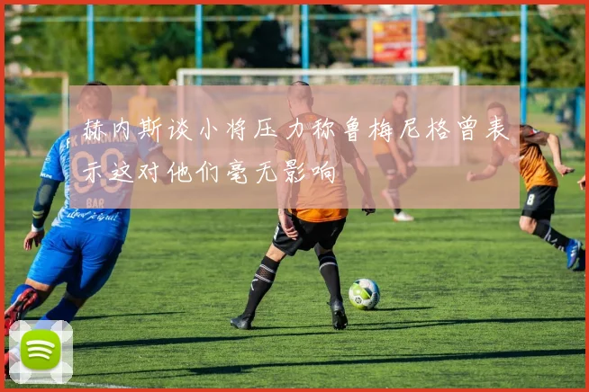 赫内斯谈小将压力称鲁梅尼格曾表示这对他们毫无影响