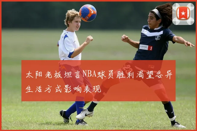 太阳老板坦言NBA球员胜利渴望各异生活方式影响表现