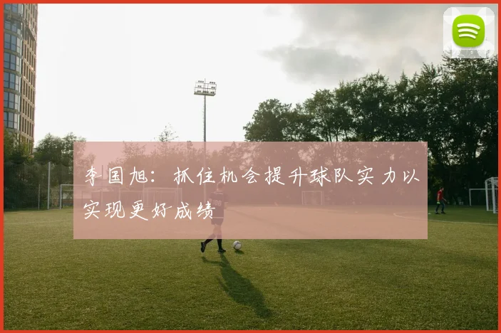 李国旭：抓住机会提升球队实力以实现更好成绩