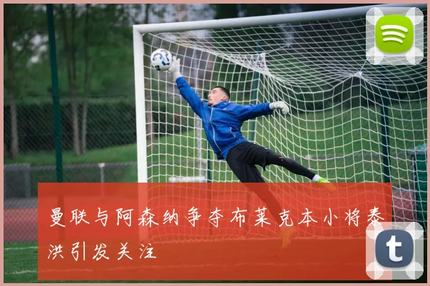 曼联与阿森纳争夺布莱克本小将泰洪引发关注