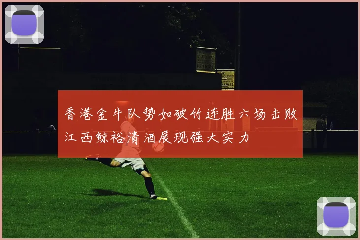 香港金牛队势如破竹连胜六场击败江西鲸裕清酒展现强大实力