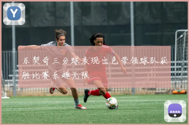 东契奇三分球表现出色带领球队获胜比赛乐趣无限