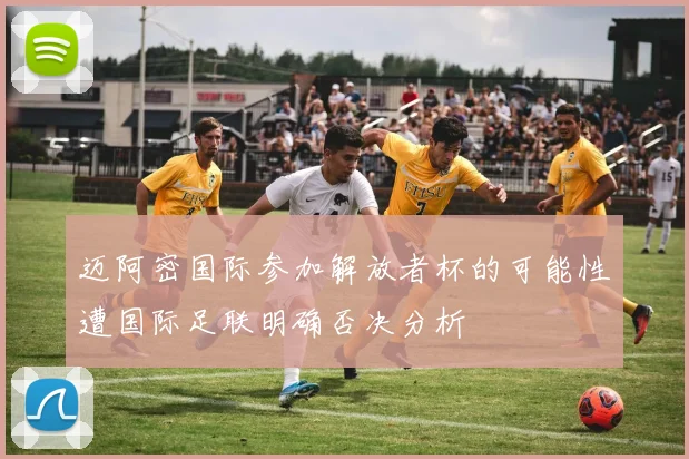 迈阿密国际参加解放者杯的可能性遭国际足联明确否决分析