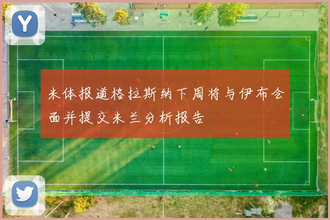米体报道格拉斯纳下周将与伊布会面并提交米兰分析报告