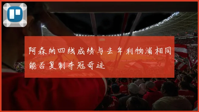 阿森纳四线成绩与去年利物浦相同能否复制夺冠奇迹