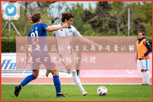 火箭是否应以申京交易字母哥以解决进攻不稳和防守问题