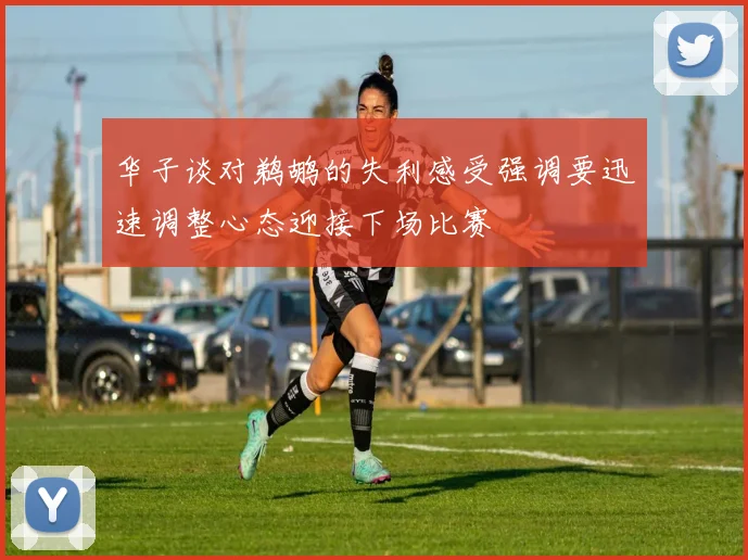 华子谈对鹈鹕的失利感受强调要迅速调整心态迎接下场比赛
