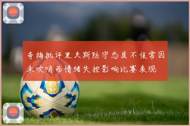夸梅批评里夫斯防守态度不佳常因未吹哨而情绪失控影响比赛表现