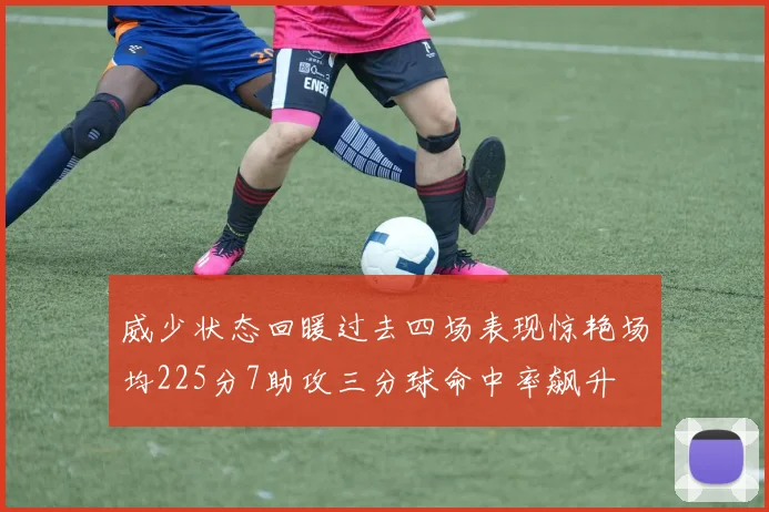 威少状态回暖过去四场表现惊艳场均225分7助攻三分球命中率飙升