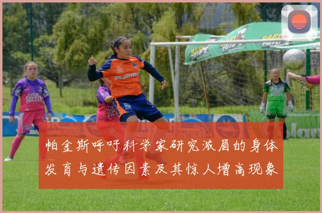 帕金斯呼吁科学家研究浓眉的身体发育与遗传因素及其惊人增高现象