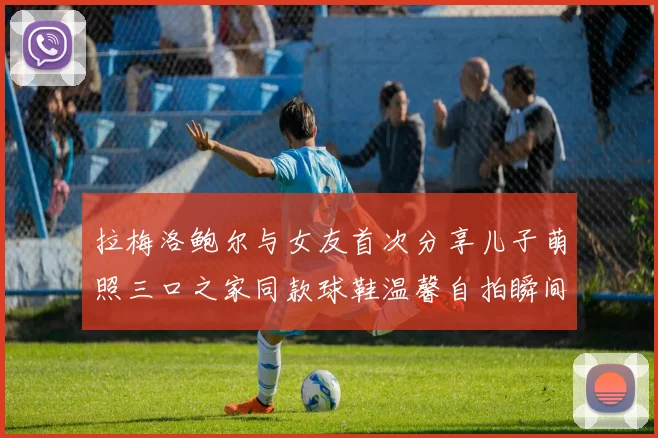 拉梅洛鲍尔与女友首次分享儿子萌照三口之家同款球鞋温馨自拍瞬间