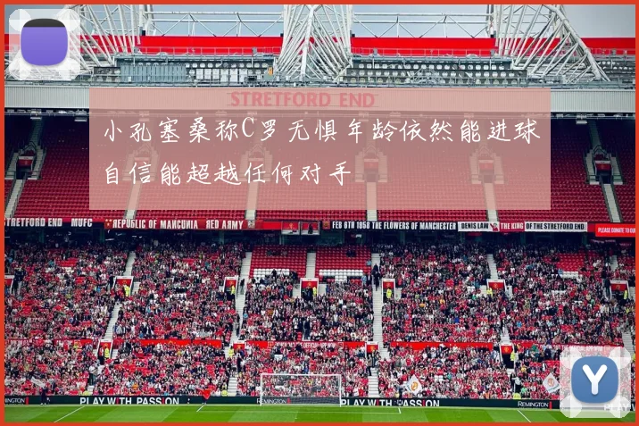小孔塞桑称C罗无惧年龄依然能进球自信能超越任何对手