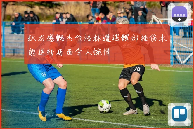 狄龙感慨杰伦格林遭遇髋部挫伤未能逆转局面令人惋惜